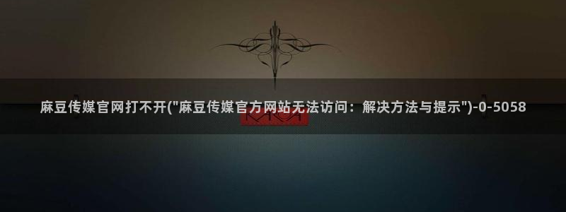麻豆传媒官网进不去：麻豆传媒官网打不开(\