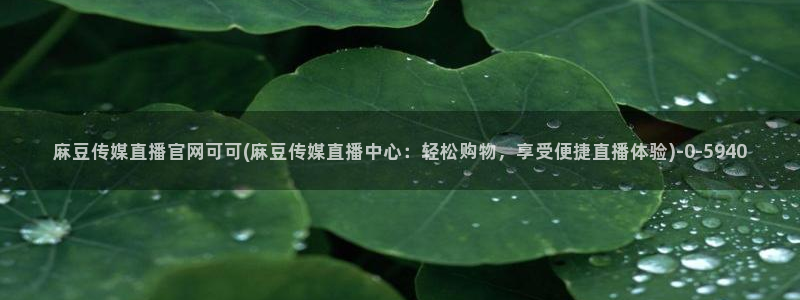 麻豆映象传媒官网：麻豆传媒直播官网可可(麻豆传媒直播中心：轻松购物，享受便捷直播体验)