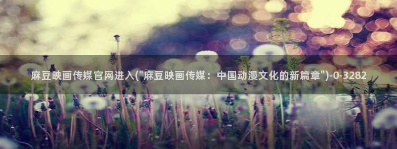 麻豆传媒官网拍摄视频：麻豆映画传媒官网进入(\