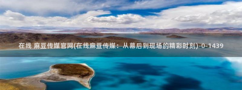 台湾麻豆传媒官网是：在线 麻豆传媒官网(在线麻豆传媒：从幕后到现场的精彩时刻)