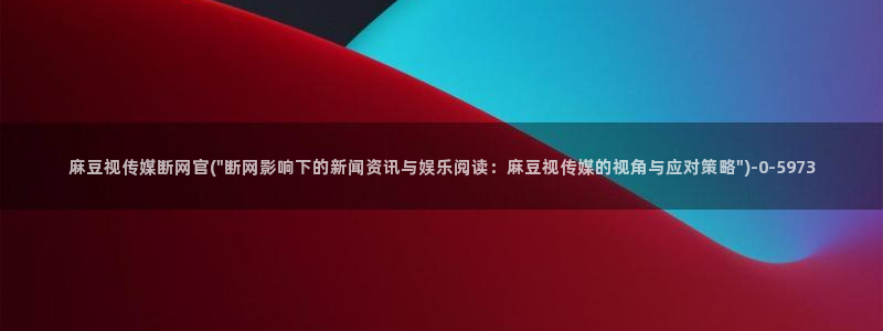 绿茶视频麻豆传媒官网：麻豆视传媒断网官(\