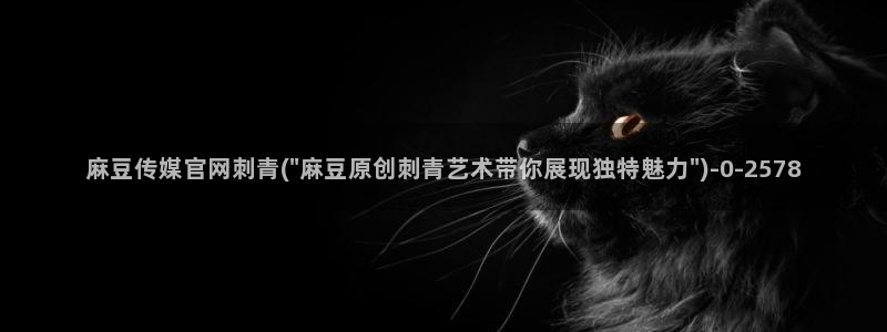 麻豆传媒官网番号：麻豆传媒官网刺青(\