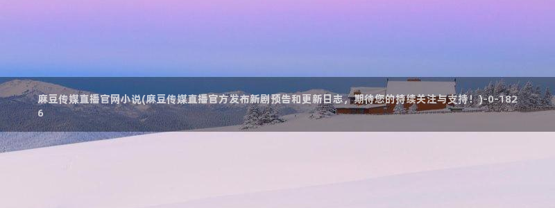 麻豆音画传媒官网：麻豆传媒直播官网小说(麻豆传媒直播官方发布新剧预告和更新日志，期待您的持续关注与支持！)