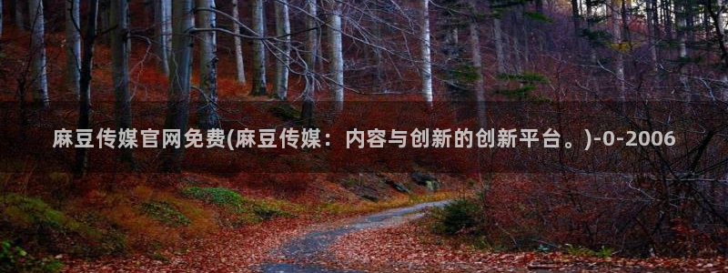 麻豆传媒映化官网：麻豆传媒官网免费(麻豆传媒：内容与创新的创新平台。)