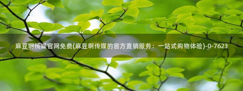 麻豆传媒ios官网：麻豆啊传媒官网免费(麻豆啊传媒的官方直销服务：一站式购物体验)