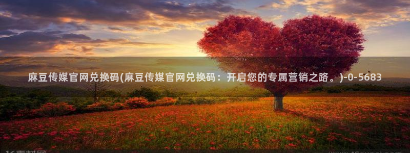 麻豆传媒官网欢迎你：麻豆传媒官网兑换码(麻豆传媒官网兑换码：开启您的专属营销之路。)