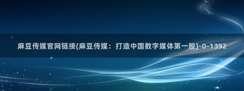 麻豆传媒官网频道：麻豆传媒官网链接(麻豆传媒：打造中国数字媒体第一股)