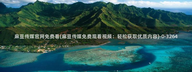 麻豆传媒视官网：麻豆传媒官网免费看(麻豆传媒免费观看视频：轻松获取优质内容)