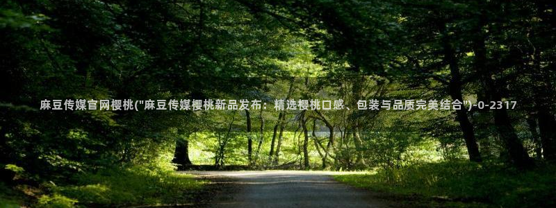 麻豆传媒app官网最新：麻豆传媒官网樱桃(\