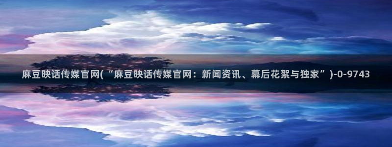 麻豆麻豆文化传媒官网：麻豆映话传媒官网(“麻豆映话传媒官网：新闻资讯、幕后花絮与独家”)