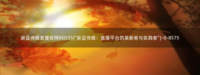 麻豆性传媒官网：麻豆传媒直播官网RED35(\