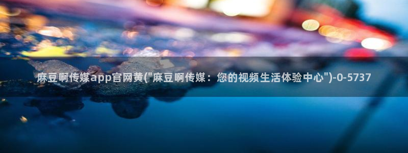 mdlpud 麻豆传媒官网：麻豆啊传媒app官网黄(\